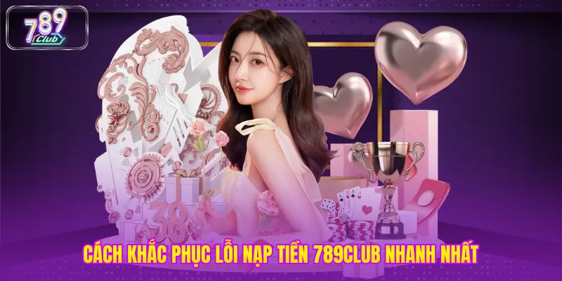 Cách khắc phục lỗi nạp tiền 789club nhanh nhất