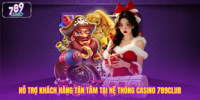 Hỗ trợ khách hàng tận tâm tại hệ thống casino 789club