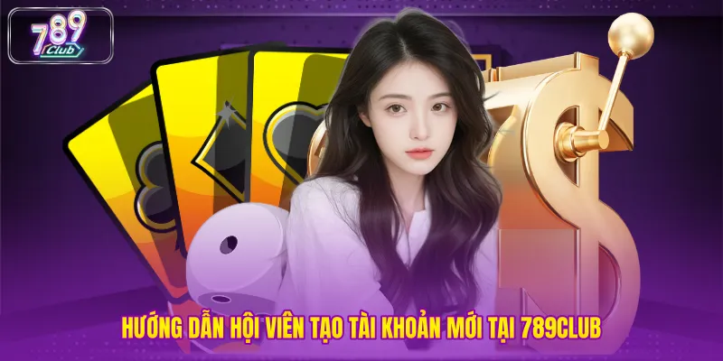 Hướng dẫn hội viên tạo tài khoản mới tại 789club