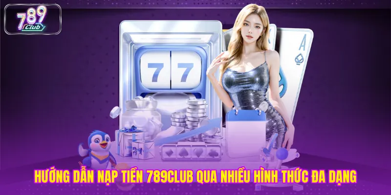 Hướng dẫn nạp tiền 789club qua nhiều hình thức đa dạng